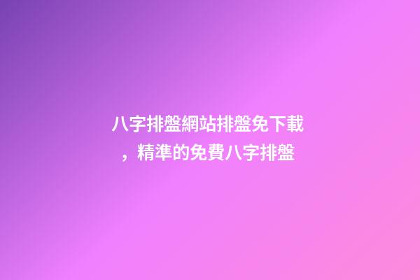 八字排盤網站排盤免下載，精準的免費八字排盤